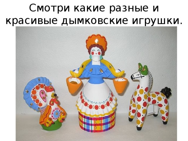 Смотри какие разные и красивые дымковские игрушки. 