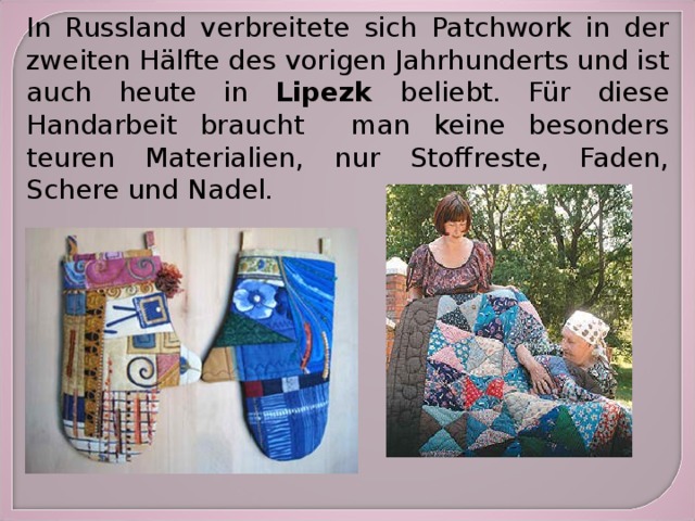 In Russland verbreitete sich Patchwork in der zweiten Hälfte des vorigen Jahrhunderts und ist auch heute in Lipezk beliebt. Für diese Handarbeit braucht man keine besonders teuren Materialien, nur Stoffreste, Faden, Schere und Nadel. 