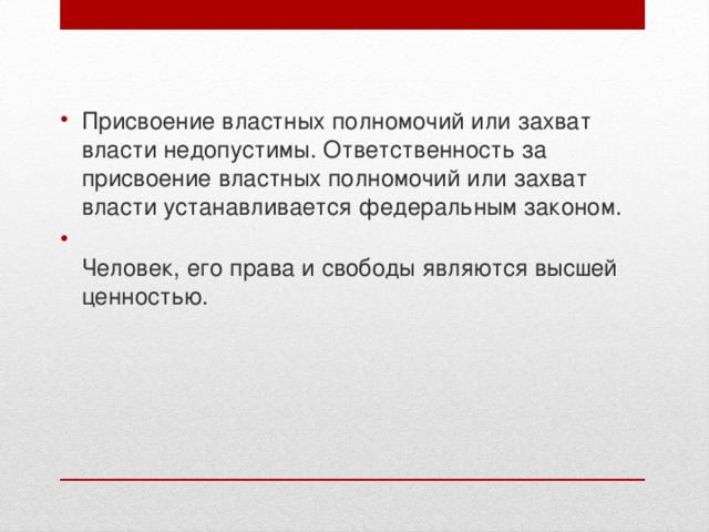 Присвоение властных полномочий или захват власти недопустимы. Ответственность за присвоение властных полномочий или захват власти устанавливается федеральным законом.  Человек, его права и свободы являются высшей ценностью. 