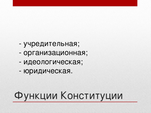 - учредительная; - организационная; - идеологическая; - юридическая. Функции Конституции 