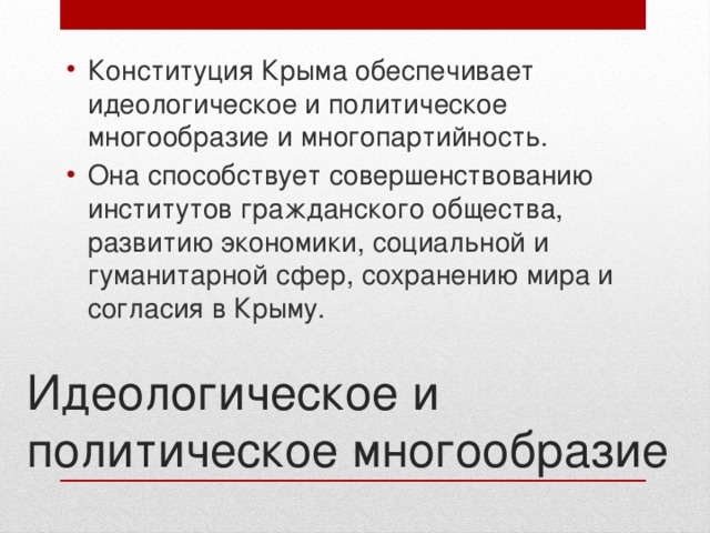Конституция Крыма обеспечивает идеологическое и политическое многообразие и многопартийность. Она способствует совершенствованию институтов гражданского общества, развитию экономики, социальной и гуманитарной сфер, сохранению мира и согласия в Крыму. Идеологическое и политическое многообразие 