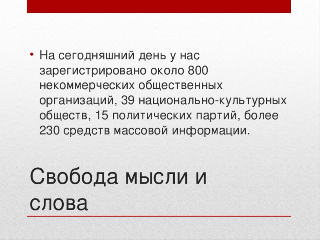На сегодняшний день у нас зарегистрировано около 800 некоммерческих общественных организаций, 39 национально-культурных обществ, 15 политических партий, более 230 средств массовой информации. Свобода мысли и слова 