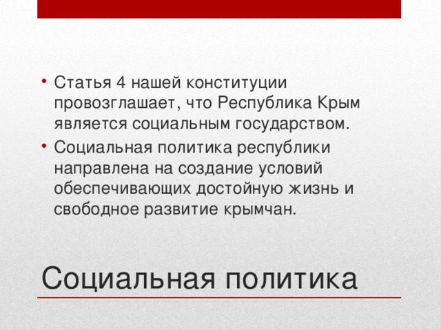 Статья 4 нашей конституции провозглашает, что Республика Крым является социальным государством. Социальная политика республики направлена на создание условий обеспечивающих достойную жизнь и свободное развитие крымчан. Социальная политика 