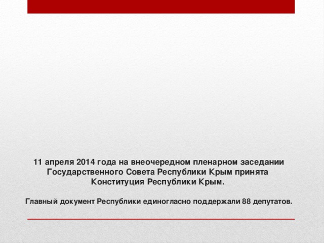 11 апреля 2014 года на внеочередном пленарном заседании Государственного Совета Республики Крым принята  Конституция Республики Крым.   Главный документ Республики единогласно поддержали 88 депутатов. 