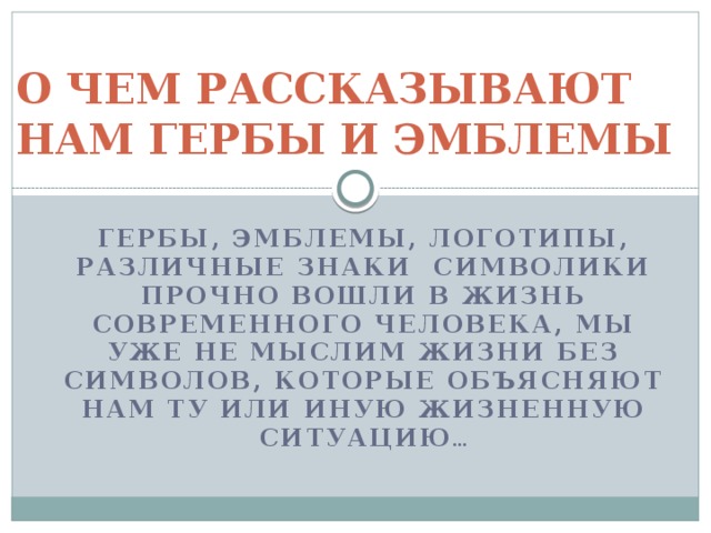 О ЧЕМ РАССКАЗЫВАЮТ НАМ ГЕРБЫ И ЭМБЛЕМЫ Гербы, эмблемы, логотипы, различные знаки символики прочно вошли в жизнь современного человека, мы уже не мыслим жизни без символов, которые объясняют нам ту или иную жизненную ситуацию … 
