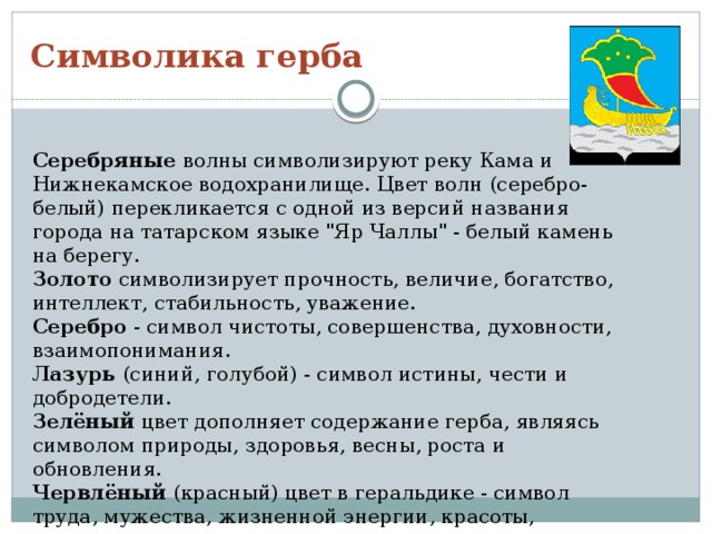 Символика герба Серебряные волны символизируют реку Кама и Нижнекамское водохранилище. Цвет волн (серебро-белый) перекликается с одной из версий названия города на татарском языке 