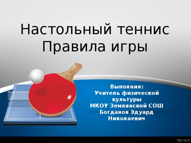 Настольный теннис Правила игры Выполнил:  Учитель физической культуры  МКОУ Землянской СОШ  Богданов Эдуард Николаевич 