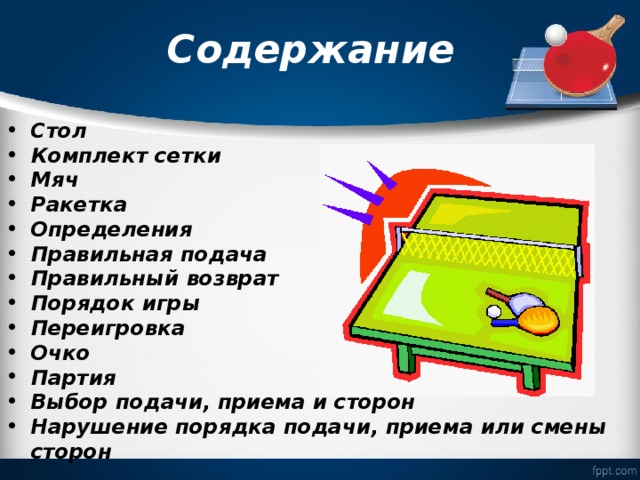 Содержание Стол Комплект сетки Мяч Ракетка Определения Правильная подача Правильный возврат Порядок игры Переигровка Очко Партия Выбор подачи, приема и сторон Нарушение порядка подачи, приема или смены сторон 