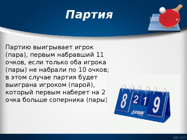  Партия   Партию выигрывает игрок (пара), первым набравший 11 очков, если только оба игрока (пары) не набрали по 10 очков; в этом случае партия будет выиграна игроком (парой), который первым наберет на 2 очка больше соперника (пары). 