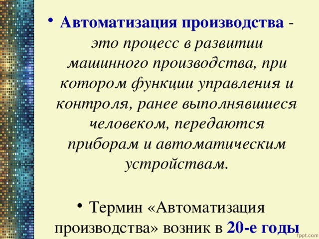 Автоматизация производства - это процесс в развитии машинного производства, при котором функции управления и контроля, ранее выполнявшиеся человеком, передаются приборам и автоматическим устройствам. Термин «Автоматизация производства» возник в 20-е годы XX века 