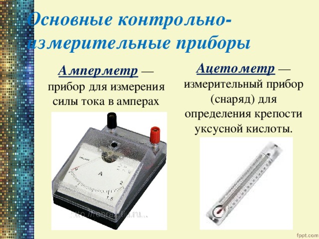    Основные контрольно-измерительные приборы   Ацетометр — измерительный прибор (снаряд) для определения крепости уксусной кислоты. Амперметр — прибор для измерения силы тока в амперах 