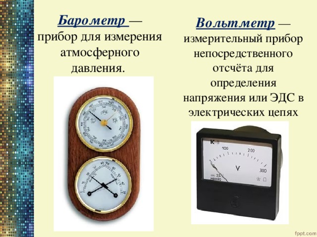 Барометр — прибор для измерения атмосферного давления. Вольтметр — измерительный прибор непосредственного отсчёта для определения напряжения или ЭДС в электрических цепях 