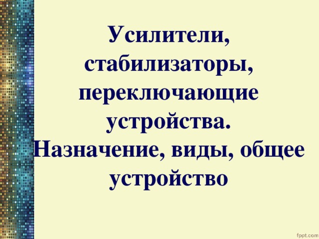 Усилители, стабилизаторы, переключающие устройства. Назначение, виды, общее устройство 