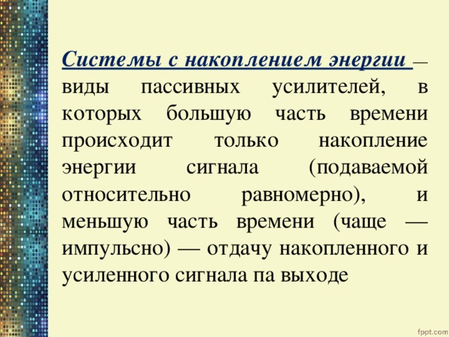  Системы с накоплением энергии — виды пассивных усилителей, в которых большую часть времени происходит только накопление энергии сигнала (подаваемой относительно равномерно), и меньшую часть времени (чаще — импульсно) — отдачу накопленного и усиленного сигнала па выходе 
