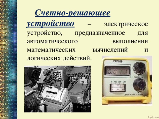   Счетно-решающее устройство – электрическое устройство, предназначенное для автоматического выполнения математических вычислений и логических действий. 