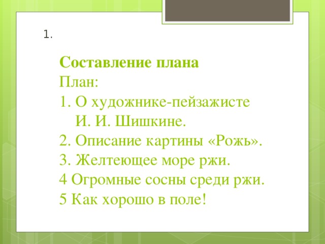  Составление плана  План:  1. О художнике-пейзажисте  И. И. Шишкине.  2. Описание картины «Рожь».  3. Желтеющее море ржи.  4 Огромные сосны среди ржи.  5 Как хорошо в поле!     