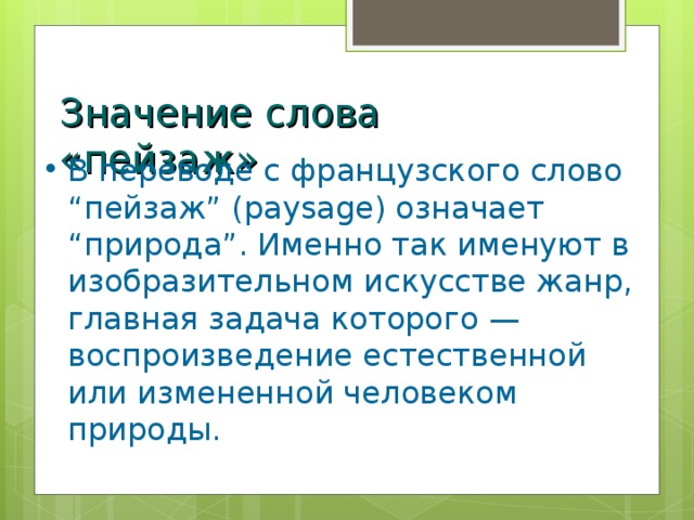 Значение слова «пейзаж» В переводе с французского слово “пейзаж” (paysage) означает “природа”. Именно так именуют в изобразительном искусстве жанр, главная задача которого — воспроизведение естественной или измененной человеком природы. 