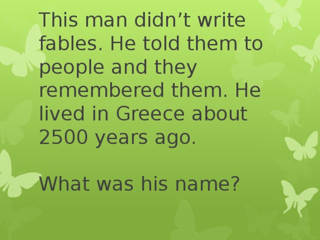 This man didn’t write fables. He told them to people and they remembered them. He lived in Greece about 2500 years ago.   What was his name?   
