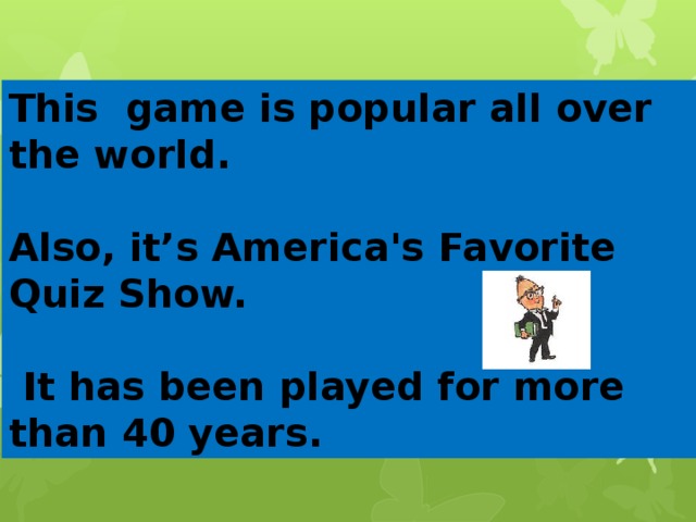This game is popular all over the world.  Also, it’s America's Favorite Quiz Show.   It has been played for more than 40 years. 