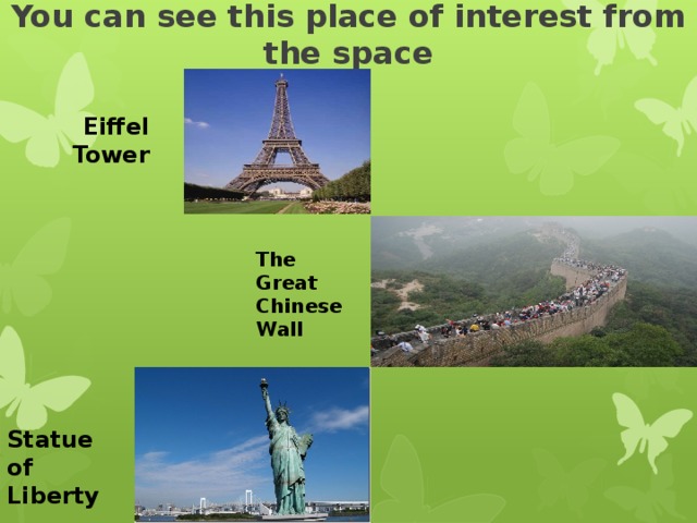 You can see this place of interest from the space Eiffel Tower The Great Chinese Wall Statue of Liberty 