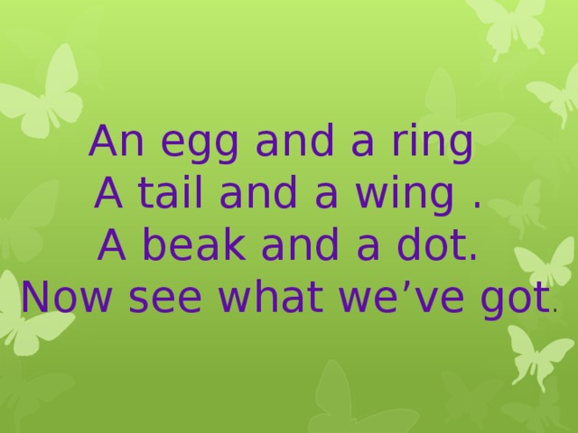 An egg and a ring  A tail and a wing .  A beak and a dot.  Now see what we’ve got . 