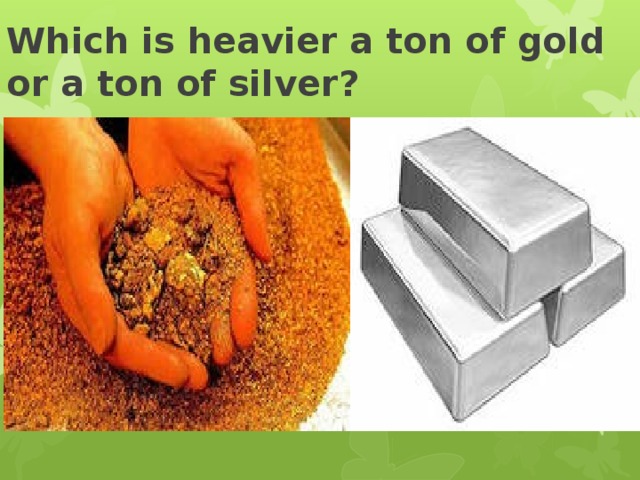  Which is heavier a ton of gold or a ton of silver?   