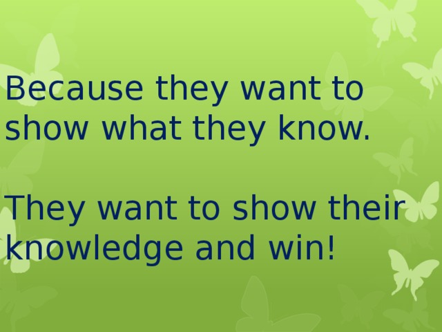Because they want to show what they know.   They want to show their knowledge and win! 