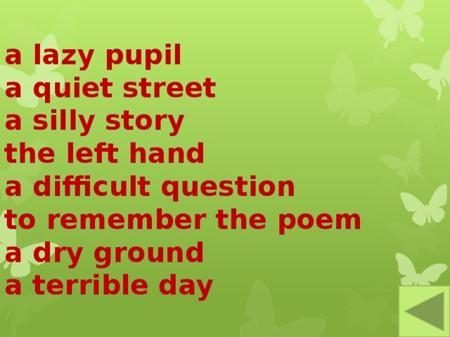 a lazy pupil  a quiet street  a silly story  the left hand  a difficult question  to remember the poem  a dry ground  a terrible day 