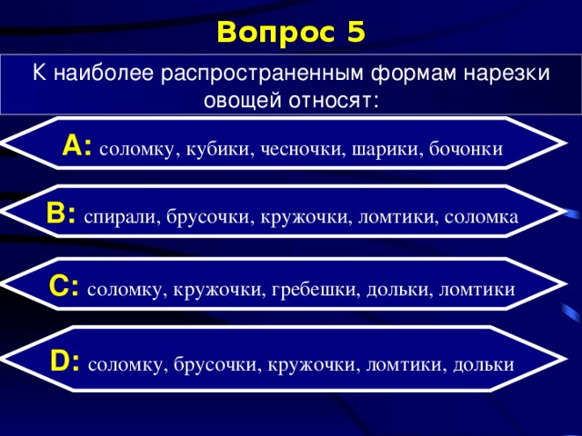 Вопрос 5 К наиболее распространенным формам нарезки овощей относят: А: соломку, кубики, чесночки, шарики, бочонки B: спирали, брусочки, кружочки, ломтики, соломка C: соломку, кружочки, гребешки, дольки, ломтики D:  соломку, брусочки, кружочки, ломтики, дольки 
