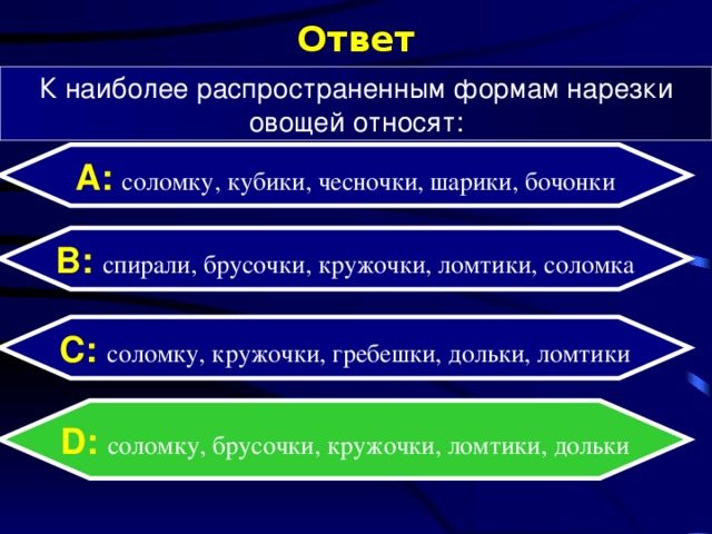 Ответ К наиболее распространенным формам нарезки овощей относят: А: соломку, кубики, чесночки, шарики, бочонки B: спирали, брусочки, кружочки, ломтики, соломка C: соломку, кружочки, гребешки, дольки, ломтики D:  соломку, брусочки, кружочки, ломтики, дольки 