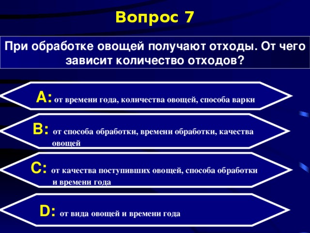 Вопрос 7 При обработке овощей получают отходы. От чего зависит количество отходов? А:  от  времени года, количества овощей, способа варки  B: от способа обработки, времени обработки, качества  овощей   C:  от качества поступивших овощей, способа обработки  и времени года  D:  от вида овощей и времени года 