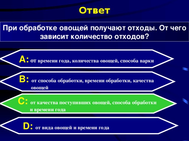 Ответ При обработке овощей получают отходы. От чего зависит количество отходов? А:  от  времени года, количества овощей, способа варки B: от способа обработки, времени обработки, качества  овощей C:  от качества поступивших овощей, способа обработки  и времени года D:  от вида овощей и времени года 