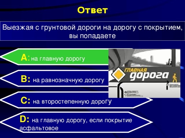 Ответ Выезжая с грунтовой дороги на дорогу с покрытием, вы попадаете А :  на главную дорогу B: на равнозначную дорогу C:  на второстепенную доро гу D:  на главную дорогу, если покрытие асфальтовое 