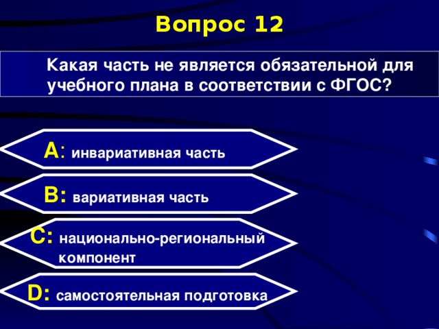 Вопрос 12 Какая часть не является обязательной для учебного плана в соответствии с ФГОС? А : инвариативная часть  B: вариативная часть C:  национально-региональный  компонент D:  самостоятельная подготовка  