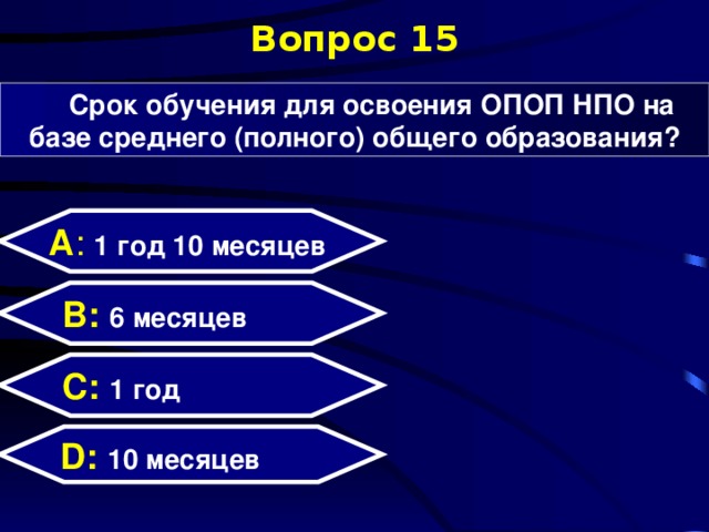 Вопрос 15 Срок обучения для освоения ОПОП НПО на базе среднего (полного) общего образования? А : 1 год 10 месяцев  B: 6 месяцев C:  1 год D:  10 месяцев  