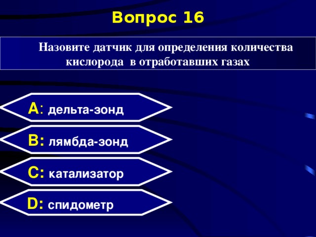 Вопрос 16 Назовите датчик для определения количества кислорода в отработавших газах А : дельта-зонд B: лямбда-зонд C:  катализатор D:  спидометр  