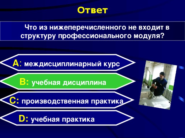 Ответ Что из нижеперечисленного не входит в структуру профессионального модуля? А : междисциплинарный курс  B: учебная дисциплина C:  производственная практика D:  учебная практика  
