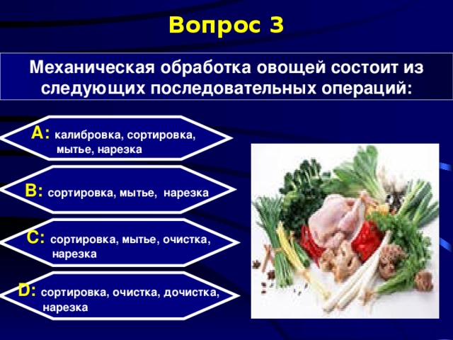 Вопрос 3 Механическая обработка овощей состоит из следующих последовательных операций: А: калибровка, сортировка,  мытье, нарезка B: сортировка, мытье, нарезка C: сортировка, мытье, очистка,  нарезка D:  сортировка, очистка, дочистка,  нарезка 
