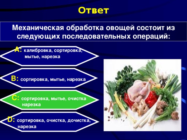 Ответ Механическая обработка овощей состоит из следующих последовательных операций: А: калибровка, сортировка,  мытье, нарезка  B: сортировка, мытье, нарезка C: сортировка, мытье, очистка  нарезка D:  сортировка, очистка, дочистка,  нарезка 