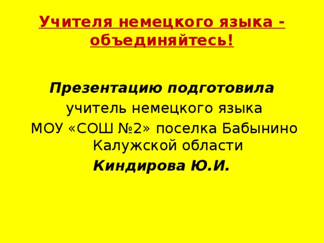 Учителя немецкого языка - объединяйтесь!  Презентацию подготовила  учитель немецкого языка  МОУ «СОШ №2» поселка Бабынино Калужской области Киндирова Ю.И. 