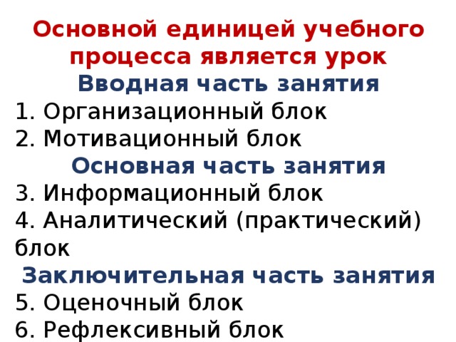 Основной единицей учебного процесса является урок Вводная часть занятия 1. Организационный блок 2. Мотивационный блок Основная часть занятия 3. Информационный блок 4. Аналитический (практический) блок Заключительная часть занятия 5. Оценочный блок 6. Рефлексивный блок 
