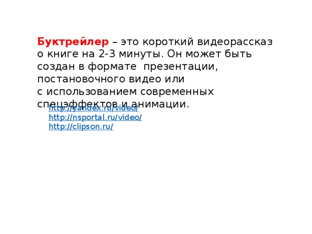 Буктрейлер – это короткий видеорассказ о книге на 2-3 минуты. Он может быть создан в формате презентации, постановочного видео или с использованием современных спецэффектов и анимации. http://yandex.ru/video/ http://nsportal.ru/video/ http://clipson.ru/ 