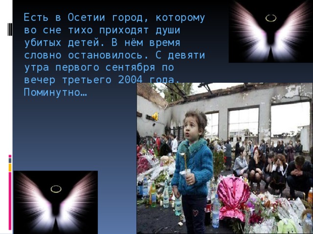 Есть в Осетии город, которому во сне тихо приходят души убитых детей. В нём время словно остановилось. С девяти утра первого сентября по вечер третьего 2004 года. Поминутно…    
