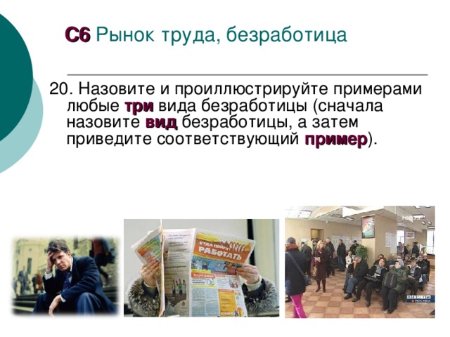 C 6 Рынок труда, безработица 20. Назовите и проиллюстрируйте примерами любые три вида безработицы (сначала назовите вид безработицы, а затем приведите соответствующий пример ). 