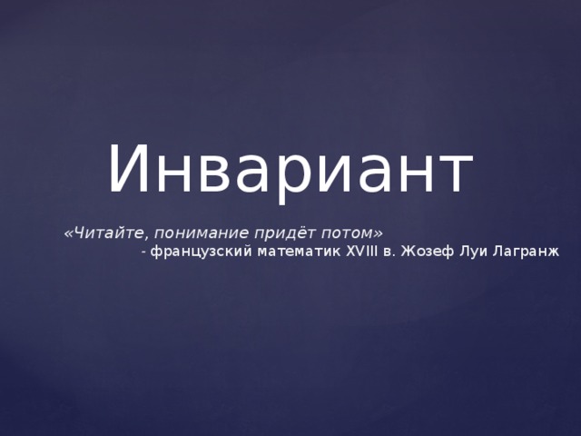 Инвариант  «Читайте, понимание придёт потом»  - французский математик XVIII в. Жозеф Луи Лагранж  