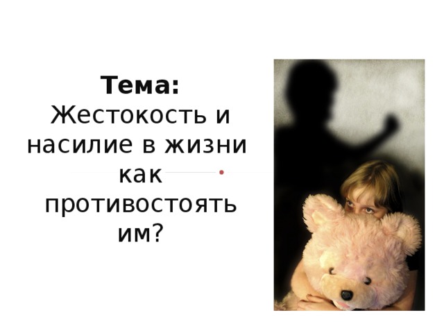 Тема: Жестокость и насилие в жизни  как противостоять им?