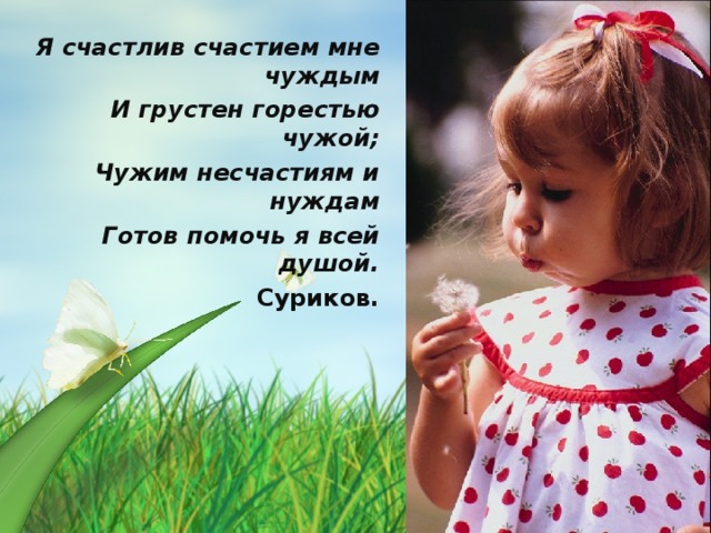 Я счастлив счастием мне чуждым  И грустен горестью чужой;  Чужим несчастиям и нуждам  Готов помочь я всей душой. Суриков.