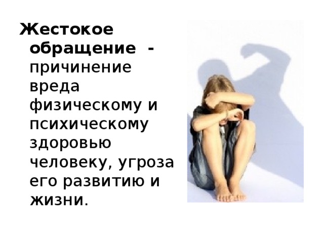 Жестокое обращение - причинение вреда физическому и психическому здоровью человеку, угроза его развитию и жизни.