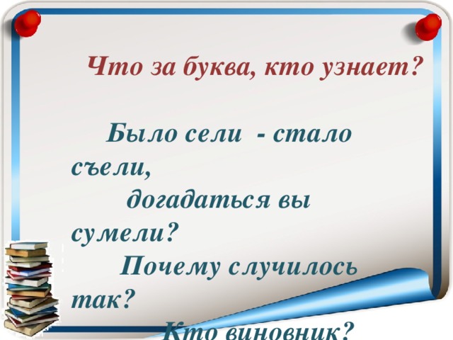 Что за буква, кто узнает?     Было сели - стало съели,  догадаться вы сумели?  Почему случилось так?  Кто виновник?