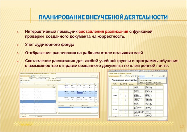 Интерактивный помощник составления расписания с функцией проверки созданного документа на корректность. 1. Учет аудиторного фонда 2. Отображение расписания на рабочем столе пользователей 3. Составление расписания для любой учебной группы и программы обучения с возможностью отправки созданного документа по электронной почте. 4.  